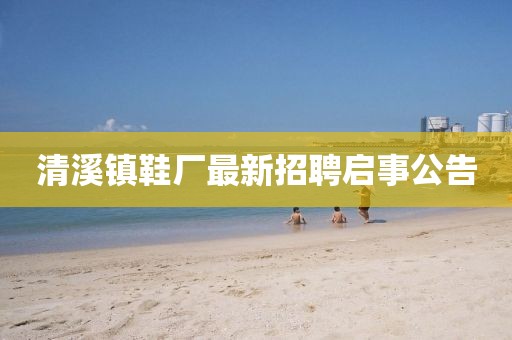 清溪鎮(zhèn)鞋廠最新招聘啟事公告