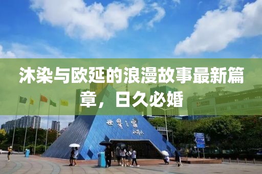 沐染與歐延的浪漫故事最新篇章，日久必婚