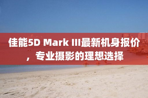 佳能5D Mark III最新機(jī)身報(bào)價(jià)，專業(yè)攝影的理想選擇
