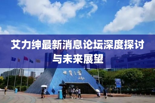 艾力紳最新消息論壇深度探討與未來展望