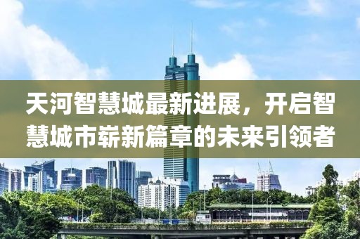 天河智慧城最新進(jìn)展，開啟智慧城市嶄新篇章的未來(lái)引領(lǐng)者