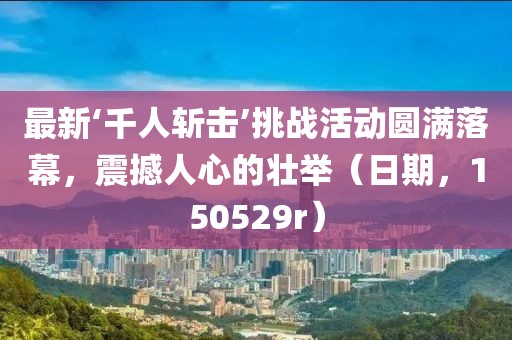 最新‘千人斬擊’挑戰(zhàn)活動圓滿落幕，震撼人心的壯舉（日期，150529r）