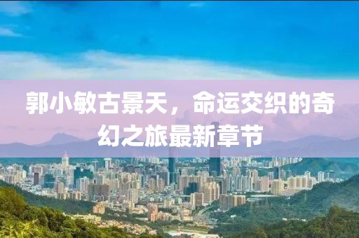 郭小敏古景天，命運交織的奇幻之旅最新章節(jié)