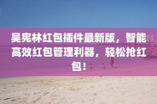 吳憲林紅包插件最新版，智能高效紅包管理利器，輕松搶紅包！