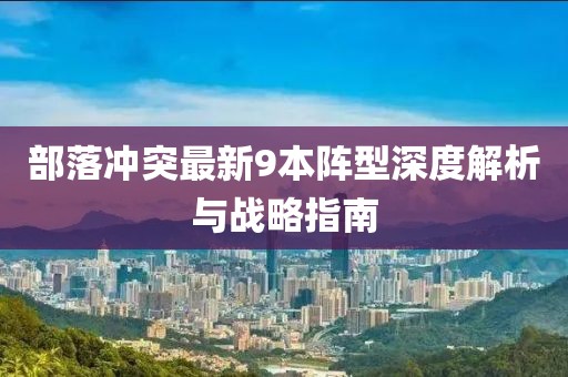 部落沖突最新9本陣型深度解析與戰(zhàn)略指南