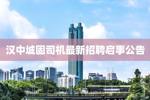漢中城固司機(jī)最新招聘啟事公告