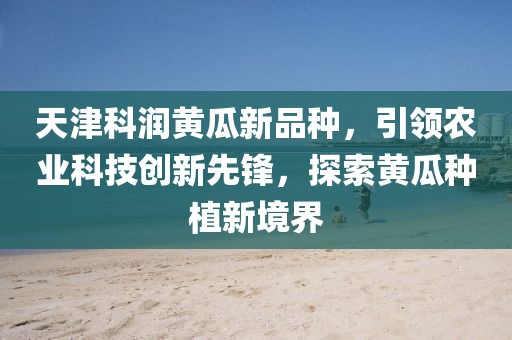 天津科潤(rùn)黃瓜新品種，引領(lǐng)農(nóng)業(yè)科技創(chuàng)新先鋒，探索黃瓜種植新境界
