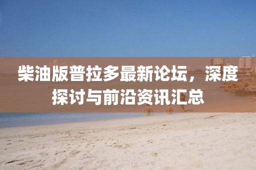 柴油版普拉多最新論壇，深度探討與前沿資訊匯總