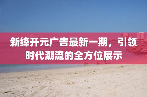 新絳開元廣告最新一期，引領(lǐng)時(shí)代潮流的全方位展示