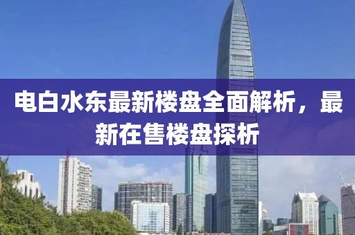 電白水東最新樓盤全面解析，最新在售樓盤探析