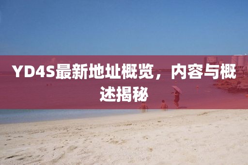 YD4S最新地址概覽，內(nèi)容與概述揭秘