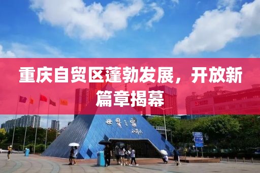 重慶自貿(mào)區(qū)蓬勃發(fā)展，開放新篇章揭幕