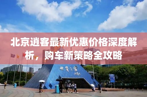 北京逍客最新優(yōu)惠價(jià)格深度解析，購車新策略全攻略
