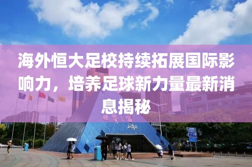 海外恒大足校持續(xù)拓展國際影響力，培養(yǎng)足球新力量最新消息揭秘