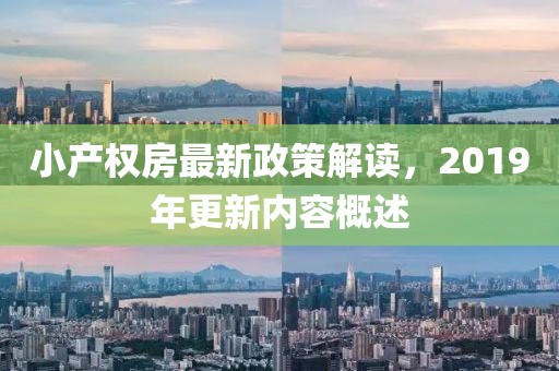 小產(chǎn)權(quán)房最新政策解讀，2019年更新內(nèi)容概述