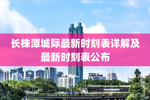 長株潭城際最新時刻表詳解及最新時刻表公布