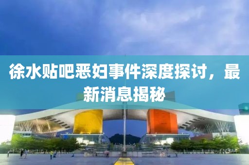 徐水貼吧惡婦事件深度探討，最新消息揭秘