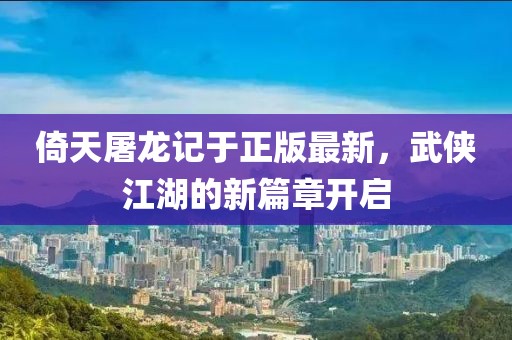 倚天屠龍記于正版最新，武俠江湖的新篇章開啟
