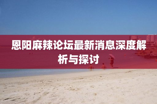 恩陽麻辣論壇最新消息深度解析與探討
