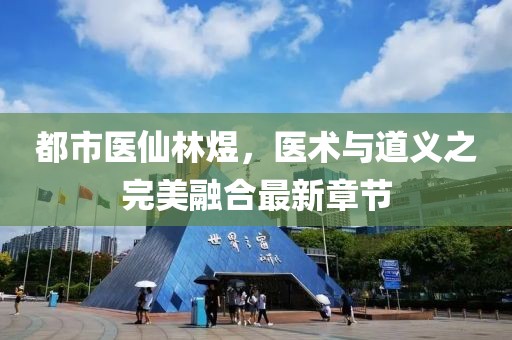 都市醫(yī)仙林煜，醫(yī)術(shù)與道義之完美融合最新章節(jié)
