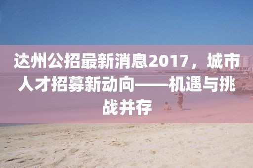 達(dá)州公招最新消息2017，城市人才招募新動(dòng)向——機(jī)遇與挑戰(zhàn)并存