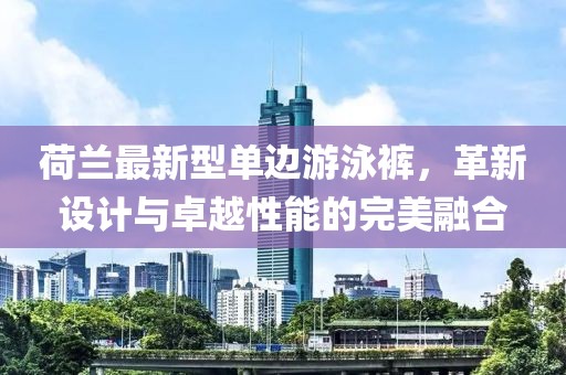 荷蘭最新型單邊游泳褲，革新設(shè)計(jì)與卓越性能的完美融合
