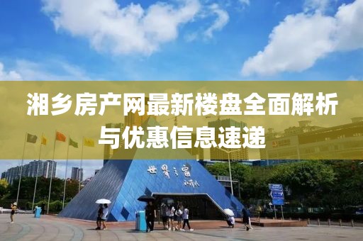 湘鄉(xiāng)房產網最新樓盤全面解析與優(yōu)惠信息速遞
