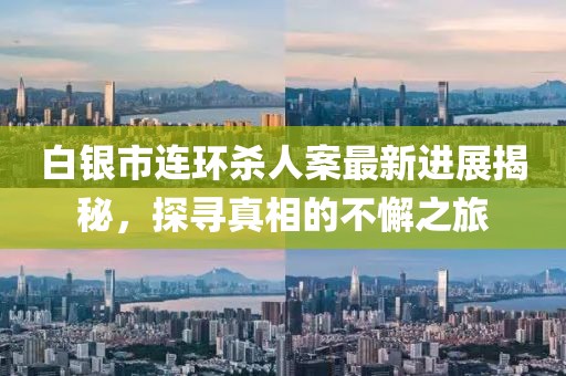 白銀市連環(huán)殺人案最新進(jìn)展揭秘，探尋真相的不懈之旅