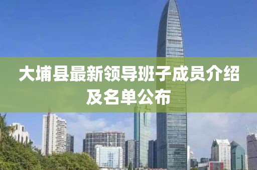 大埔縣最新領(lǐng)導(dǎo)班子成員介紹及名單公布