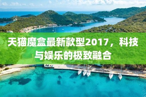 天貓魔盒最新款型2017，科技與娛樂的極致融合