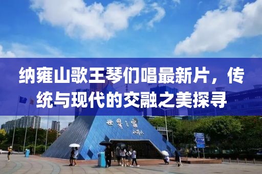 納雍山歌王琴們唱最新片，傳統(tǒng)與現(xiàn)代的交融之美探尋