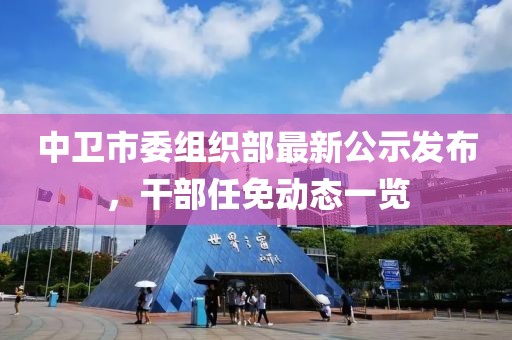 中衛(wèi)市委組織部最新公示發(fā)布，干部任免動(dòng)態(tài)一覽