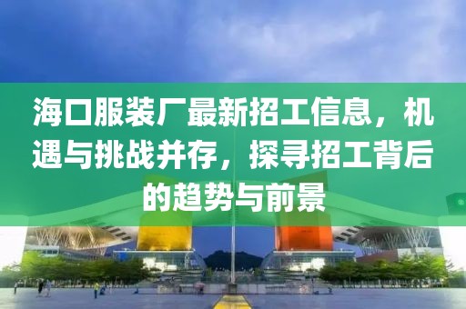 ?？诜b廠最新招工信息，機(jī)遇與挑戰(zhàn)并存，探尋招工背后的趨勢(shì)與前景
