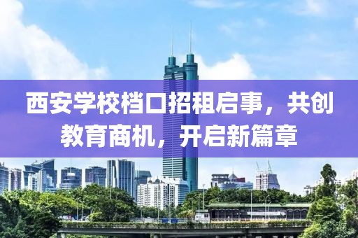 西安學(xué)校檔口招租啟事，共創(chuàng)教育商機(jī)，開啟新篇章