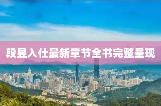 段昱入仕最新章節(jié)全書完整呈現(xiàn)
