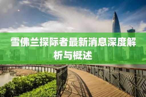 雪佛蘭探際者最新消息深度解析與概述