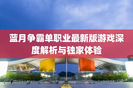 藍(lán)月爭(zhēng)霸單職業(yè)最新版游戲深度解析與獨(dú)家體驗(yàn)