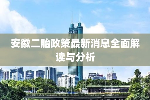 安徽二胎政策最新消息全面解讀與分析
