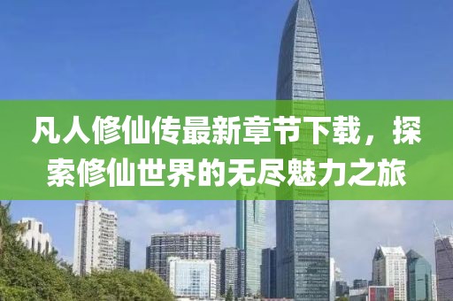 凡人修仙傳最新章節(jié)下載，探索修仙世界的無(wú)盡魅力之旅