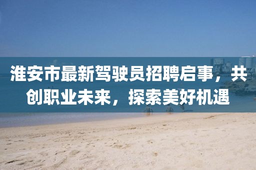 淮安市最新駕駛員招聘啟事，共創(chuàng)職業(yè)未來，探索美好機(jī)遇