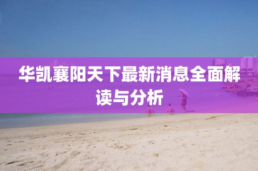 華凱襄陽天下最新消息全面解讀與分析