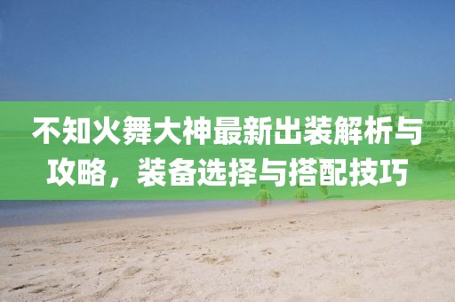 不知火舞大神最新出裝解析與攻略，裝備選擇與搭配技巧