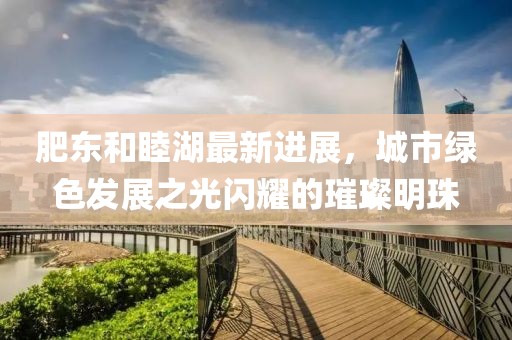 肥東和睦湖最新進(jìn)展，城市綠色發(fā)展之光閃耀的璀璨明珠