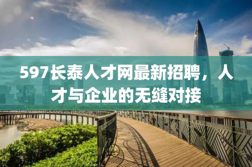 597長(zhǎng)泰人才網(wǎng)最新招聘，人才與企業(yè)的無縫對(duì)接