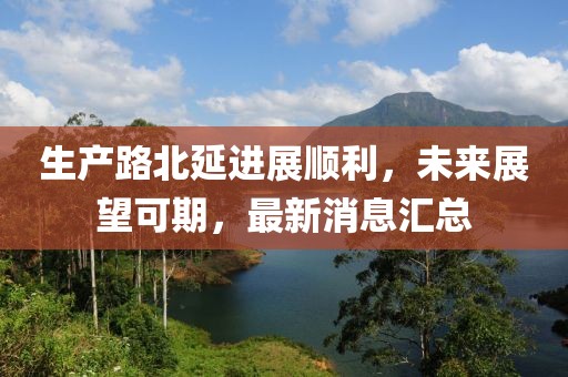 生產(chǎn)路北延進(jìn)展順利，未來展望可期，最新消息匯總