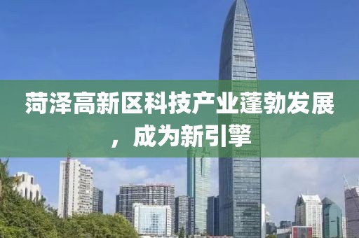 菏澤高新區(qū)科技產(chǎn)業(yè)蓬勃發(fā)展，成為新引擎