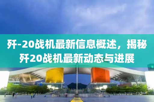 殲-20戰(zhàn)機(jī)最新信息概述，揭秘殲20戰(zhàn)機(jī)最新動(dòng)態(tài)與進(jìn)展
