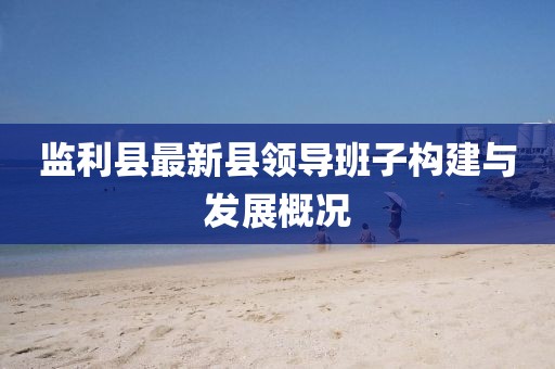 監(jiān)利縣最新縣領(lǐng)導(dǎo)班子構(gòu)建與發(fā)展概況
