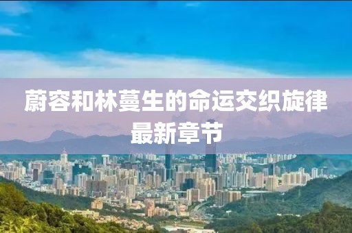 蔚容和林蔓生的命運(yùn)交織旋律最新章節(jié)