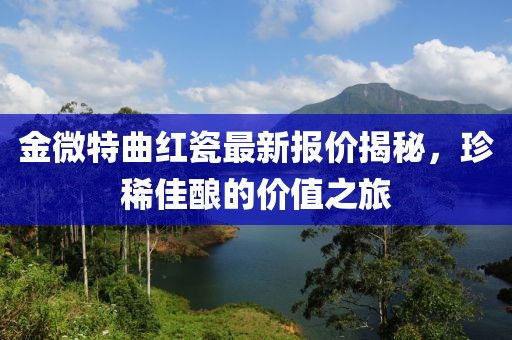 金微特曲紅瓷最新報價揭秘，珍稀佳釀的價值之旅